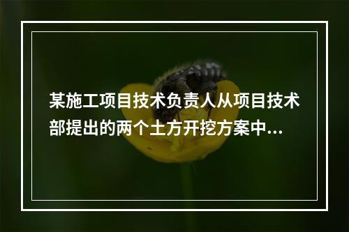 某施工项目技术负责人从项目技术部提出的两个土方开挖方案中选定