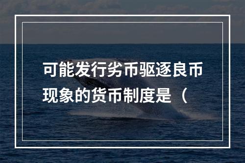 可能发行劣币驱逐良币现象的货币制度是（