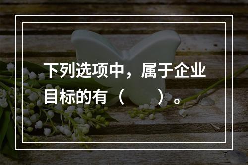 下列选项中，属于企业目标的有（  ）。