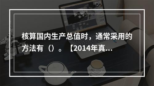 核算国内生产总值时，通常采用的方法有（）。【2014年真题】