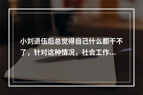 小刘退伍后总觉得自己什么都干不了，针对这种情况，社会工作者应