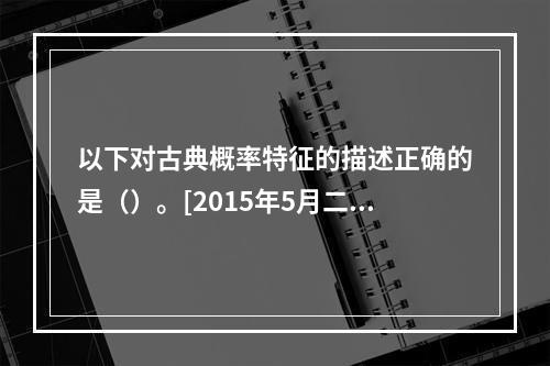 以下对古典概率特征的描述正确的是（）。[2015年5月二级、