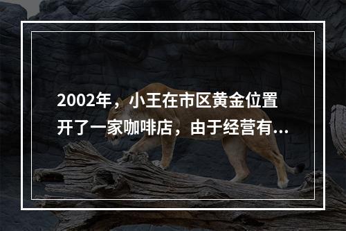 2002年，小王在市区黄金位置开了一家咖啡店，由于经营有方，