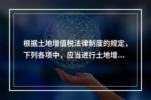 根据土地增值税法律制度的规定，下列各项中，应当进行土地增值税