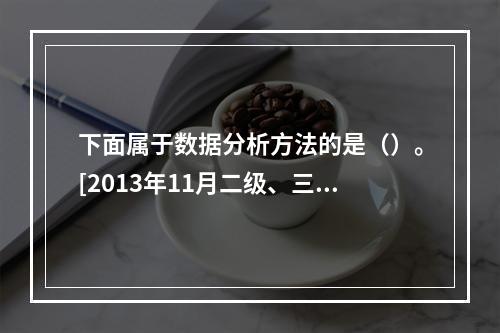 下面属于数据分析方法的是（）。[2013年11月二级、三级真