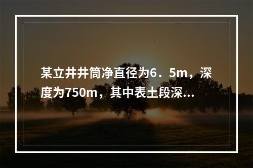 某立井井筒净直径为6．5m，深度为750m，其中表土段深度为