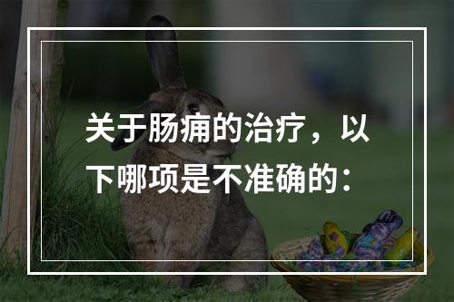 关于肠痈的治疗，以下哪项是不准确的：