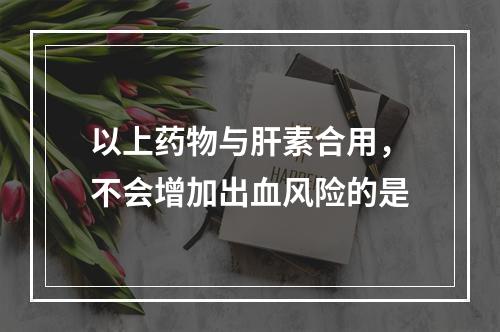 以上药物与肝素合用，不会增加出血风险的是