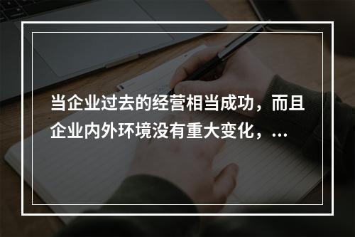 当企业过去的经营相当成功，而且企业内外环境没有重大变化，并