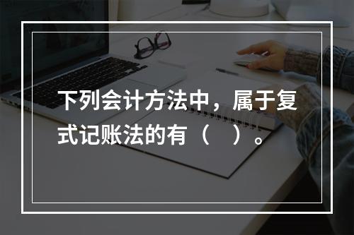 下列会计方法中，属于复式记账法的有（　）。