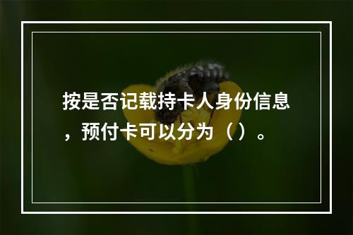 按是否记载持卡人身份信息，预付卡可以分为（ ）。