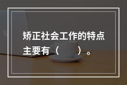 矫正社会工作的特点主要有（　　）。