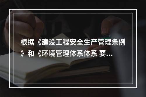 根据《建设工程安全生产管理条例》和《环境管理体系体系 要求及