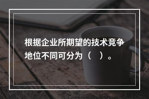 根据企业所期望的技术竞争地位不同可分为（　）。