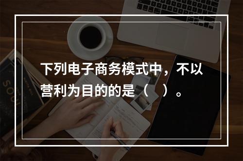 下列电子商务模式中，不以营利为目的的是（　）。