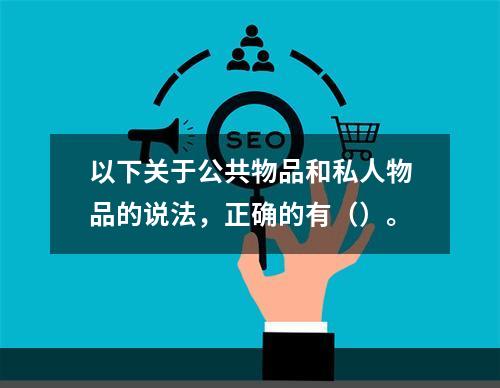 以下关于公共物品和私人物品的说法，正确的有（）。