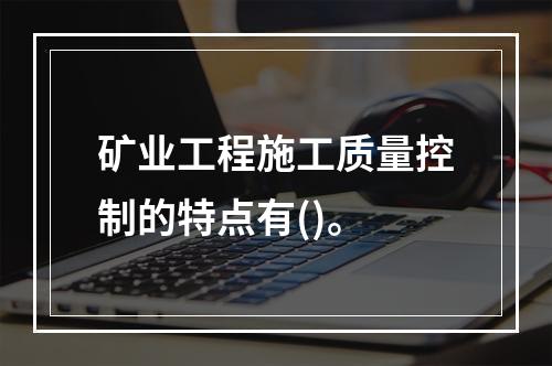 矿业工程施工质量控制的特点有()。