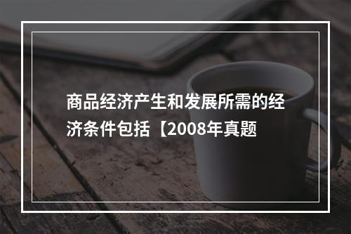 商品经济产生和发展所需的经济条件包括【2008年真题