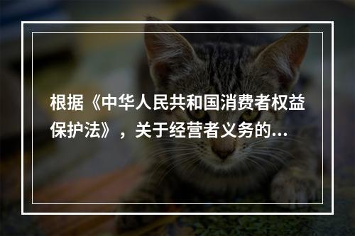 根据《中华人民共和国消费者权益保护法》，关于经营者义务的说法