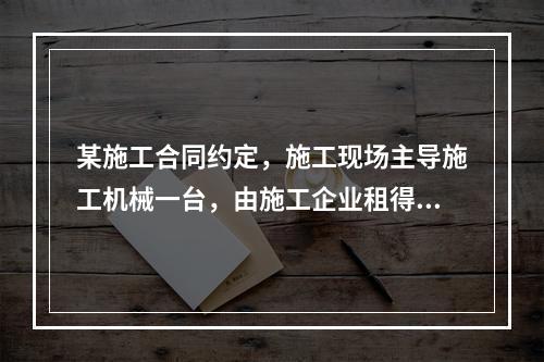 某施工合同约定，施工现场主导施工机械一台，由施工企业租得，台