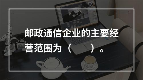 邮政通信企业的主要经营范围为（　　）。