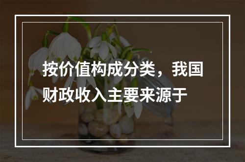 按价值构成分类，我国财政收入主要来源于