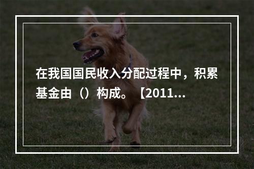 在我国国民收入分配过程中，积累基金由（）构成。【2011年真