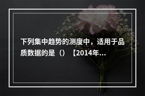 下列集中趋势的测度中，适用于品质数据的是（）【2014年真题