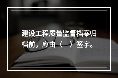 建设工程质量监督档案归档前，应由（　）签字。