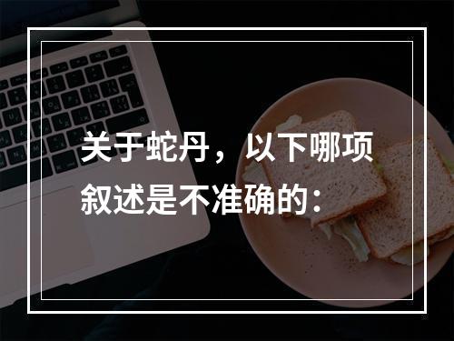 关于蛇丹，以下哪项叙述是不准确的：