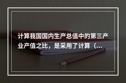 计算我国国内生产总值中的第三产业产值之比，是采用了计算（）的