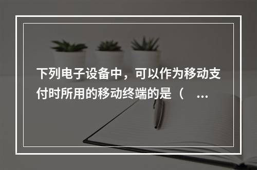 下列电子设备中，可以作为移动支付时所用的移动终端的是（　）