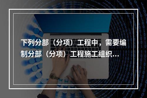 下列分部（分项）工程中，需要编制分部（分项）工程施工组织设计