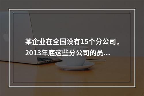 某企业在全国设有15个分公司，2013年底这些分公司的员工人