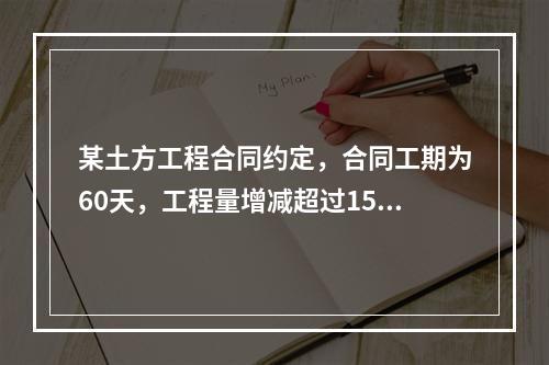 某土方工程合同约定，合同工期为60天，工程量增减超过15%时