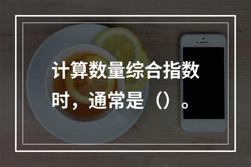 计算数量综合指数时，通常是（）。