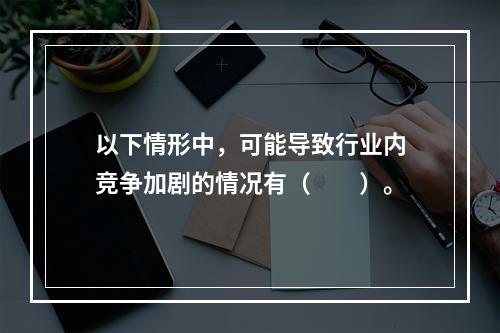 以下情形中，可能导致行业内竞争加剧的情况有（  ）。