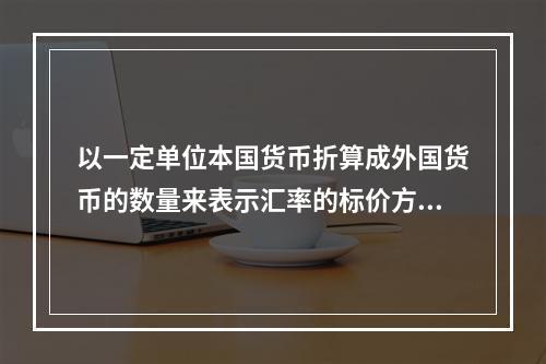 以一定单位本国货币折算成外国货币的数量来表示汇率的标价方法是