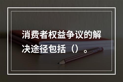 消费者权益争议的解决途径包括（）。