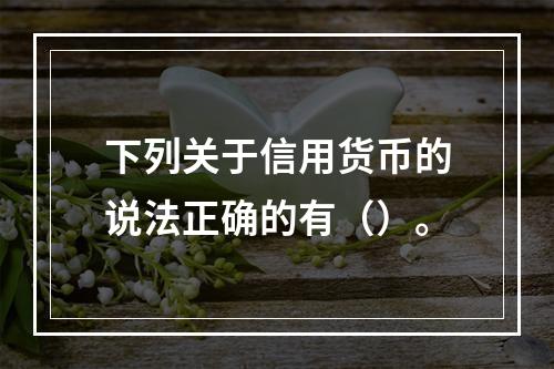 下列关于信用货币的说法正确的有（）。