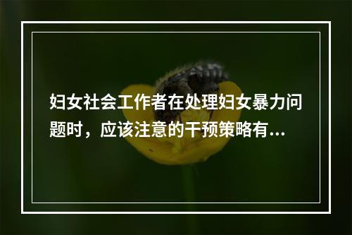 妇女社会工作者在处理妇女暴力问题时，应该注意的干预策略有（　