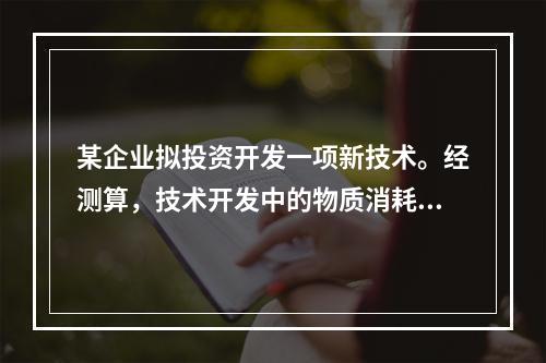 某企业拟投资开发一项新技术。经测算，技术开发中的物质消耗为