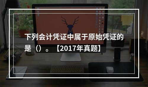 下列会计凭证中属于原始凭证的是（）。【2017年真题】