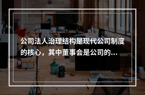 公司法人治理结构是现代公司制度的核心，其中董事会是公司的经营