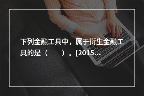 下列金融工具中，属于衍生金融工具的是（　　）。[2015年真