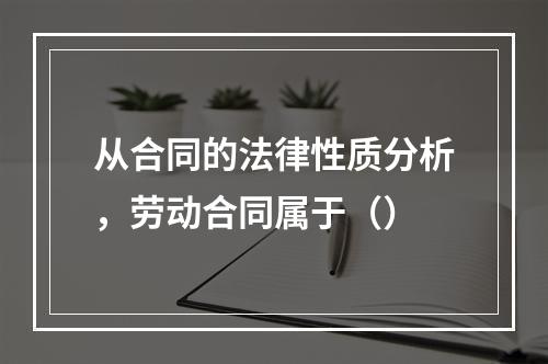 从合同的法律性质分析，劳动合同属于（）