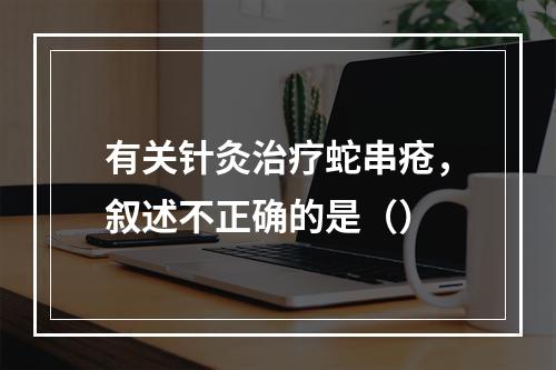 有关针灸治疗蛇串疮，叙述不正确的是（）