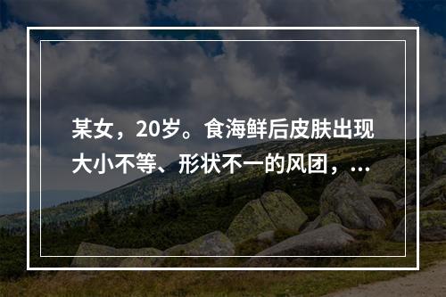 某女，20岁。食海鲜后皮肤出现大小不等、形状不一的风团，高起