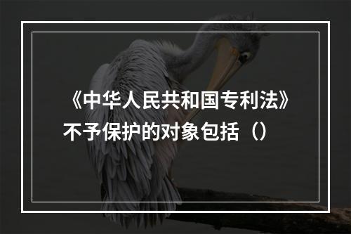 《中华人民共和国专利法》不予保护的对象包括（）