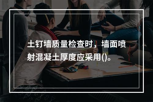 土钉墙质量检查时，墙面喷射混凝土厚度应采用()。